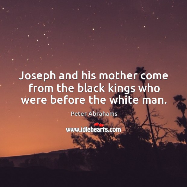 Joseph and his mother come from the black kings who were before the white man. Peter Abrahams Picture Quote