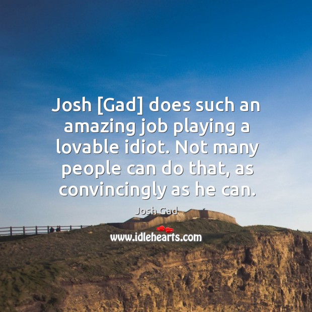Josh [Gad] does such an amazing job playing a lovable idiot. Not Josh Gad Picture Quote