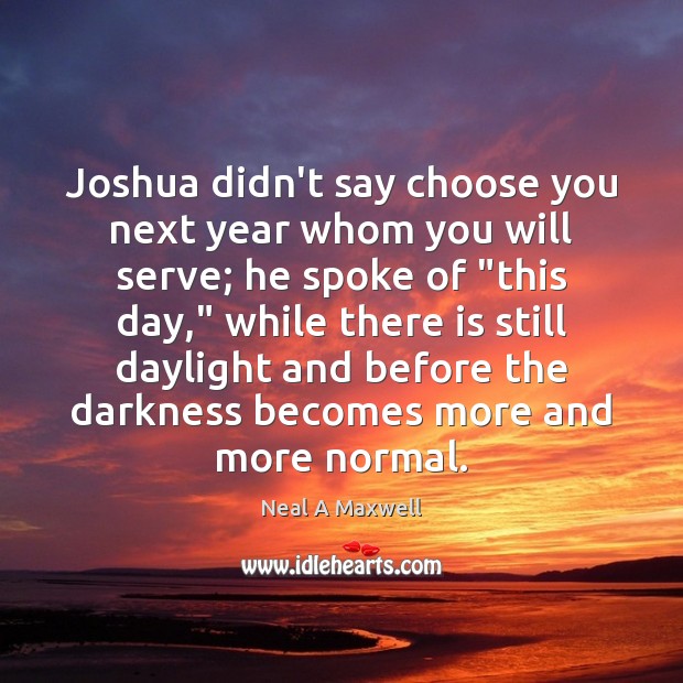 Joshua didn’t say choose you next year whom you will serve; he Neal A Maxwell Picture Quote