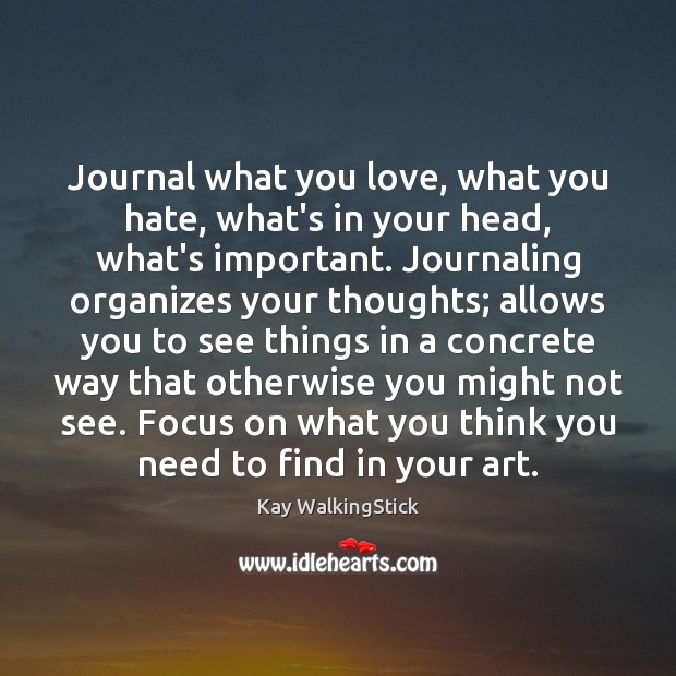 Journal what you love, what you hate, what’s in your head, what’s Kay WalkingStick Picture Quote