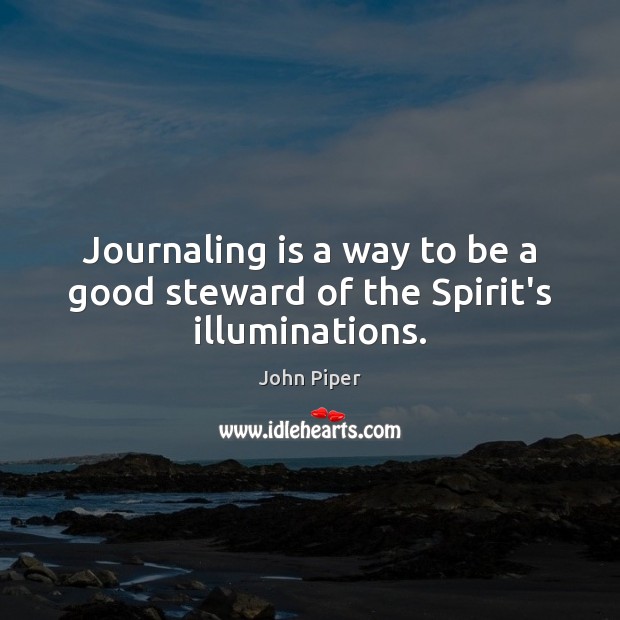 Journaling is a way to be a good steward of the Spirit’s illuminations. John Piper Picture Quote