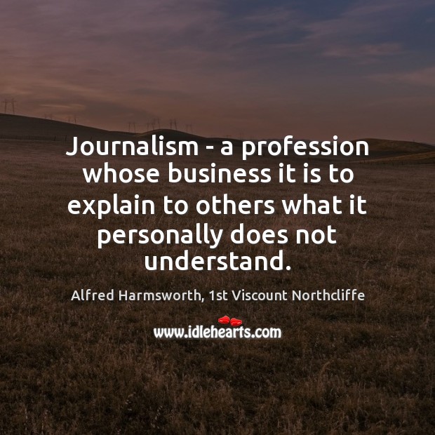 Journalism – a profession whose business it is to explain to others Alfred Harmsworth, 1st Viscount Northcliffe Picture Quote