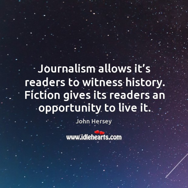 Journalism allows it’s readers to witness history. Fiction gives its readers an opportunity to live it. John Hersey Picture Quote