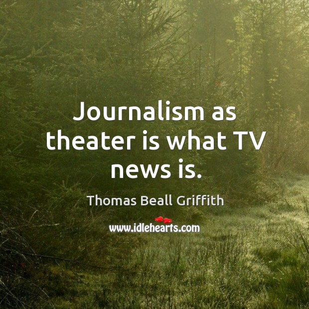 Journalism as theater is what tv news is. Thomas Beall Griffith Picture Quote
