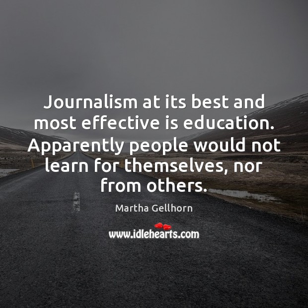 Journalism at its best and most effective is education. Apparently people would Martha Gellhorn Picture Quote