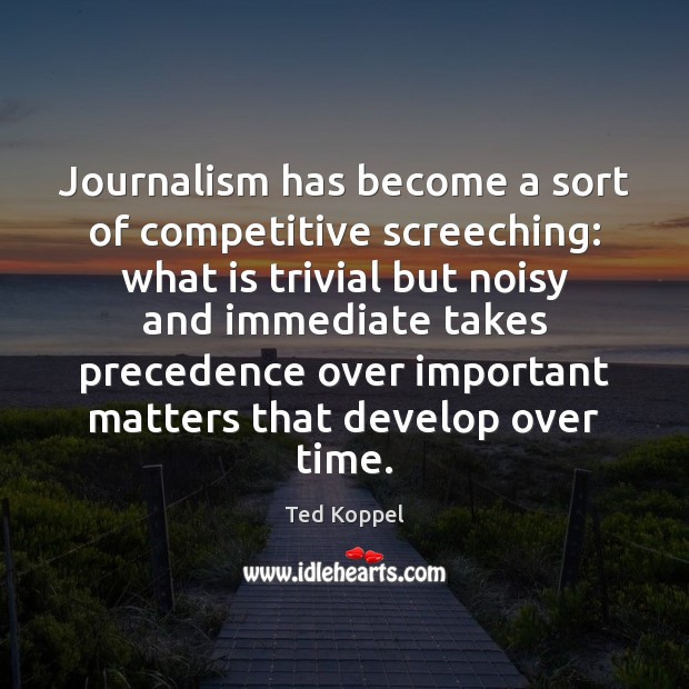 Journalism has become a sort of competitive screeching: what is trivial but Ted Koppel Picture Quote