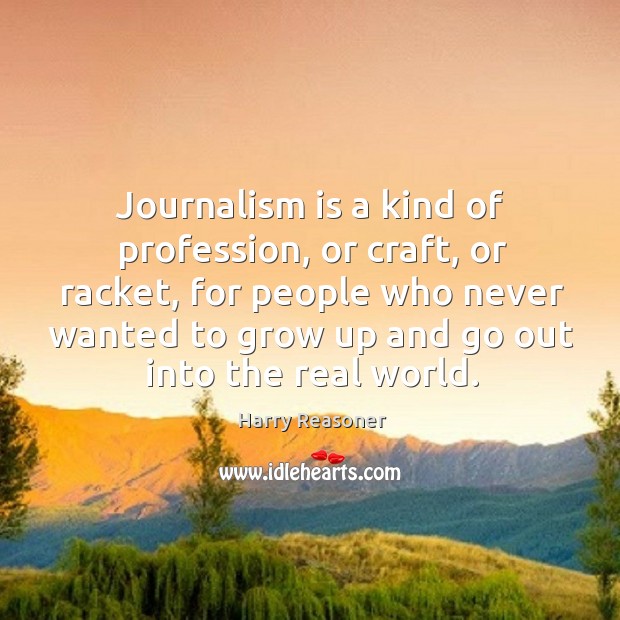Journalism is a kind of profession, or craft, or racket, for people who never wanted to Harry Reasoner Picture Quote