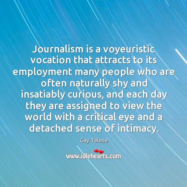 Journalism is a voyeuristic vocation that attracts to its employment many people Gay Talese Picture Quote