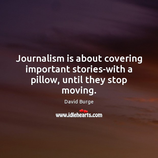 Journalism is about covering important stories-with a pillow, until they stop moving. David Burge Picture Quote