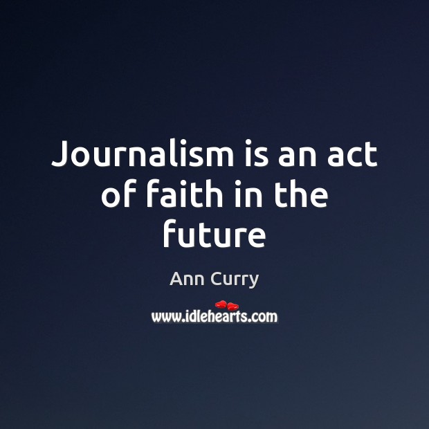 Journalism is an act of faith in the future Ann Curry Picture Quote