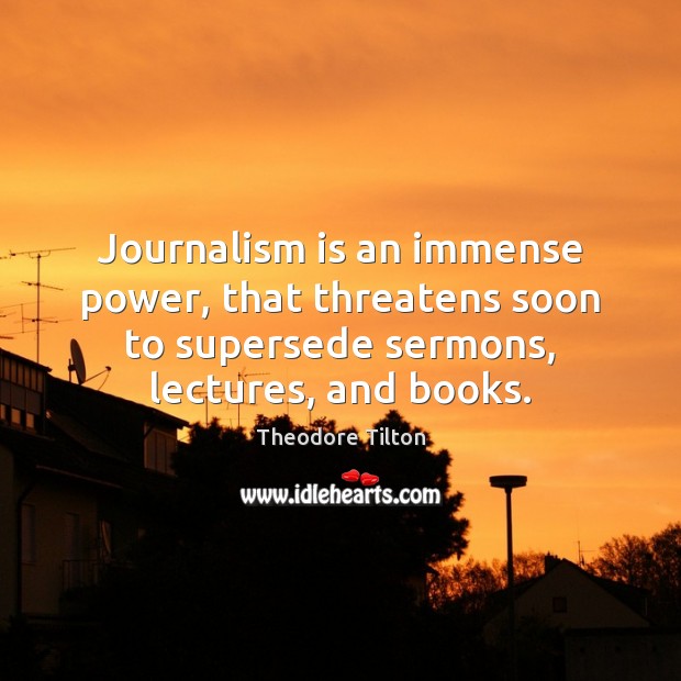 Journalism is an immense power, that threatens soon to supersede sermons, lectures, Theodore Tilton Picture Quote