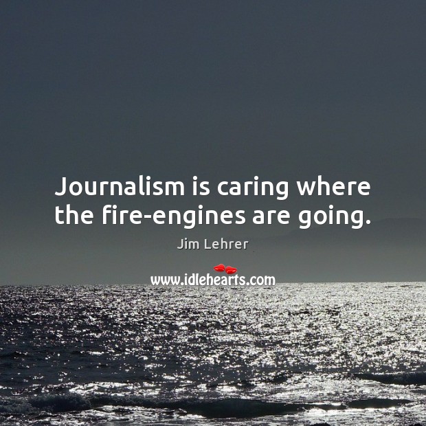 Journalism is caring where the fire-engines are going. Jim Lehrer Picture Quote