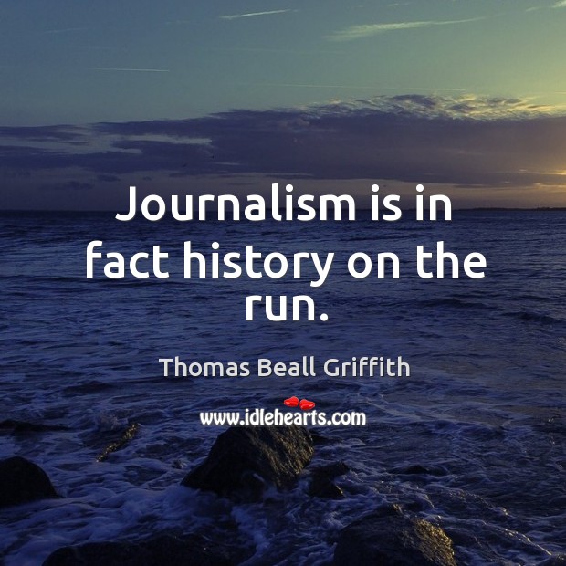 Journalism is in fact history on the run. Thomas Beall Griffith Picture Quote
