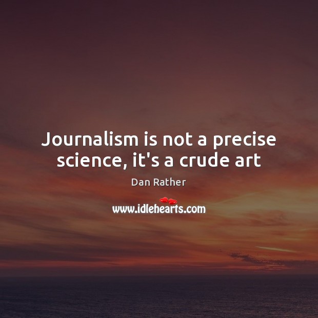 Journalism is not a precise science, it’s a crude art Dan Rather Picture Quote