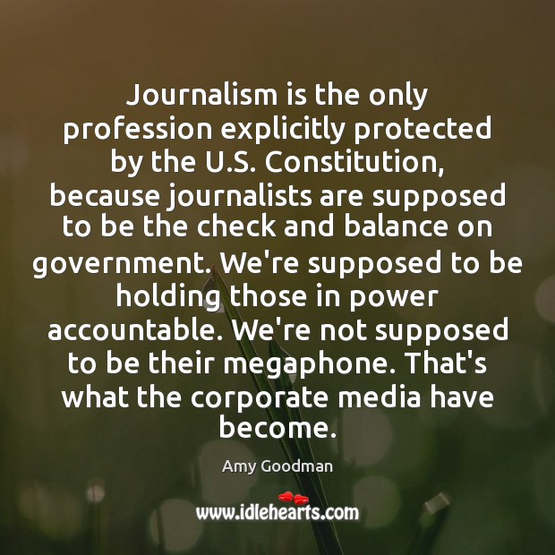 Journalism is the only profession explicitly protected by the U.S. Constitution, Amy Goodman Picture Quote