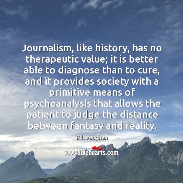 Journalism, like history, has no therapeutic value; it is better able to Bill Vaughan Picture Quote