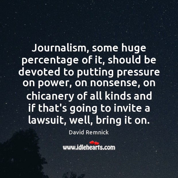 Journalism, some huge percentage of it, should be devoted to putting pressure David Remnick Picture Quote