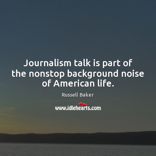 Journalism talk is part of the nonstop background noise of American life. Russell Baker Picture Quote