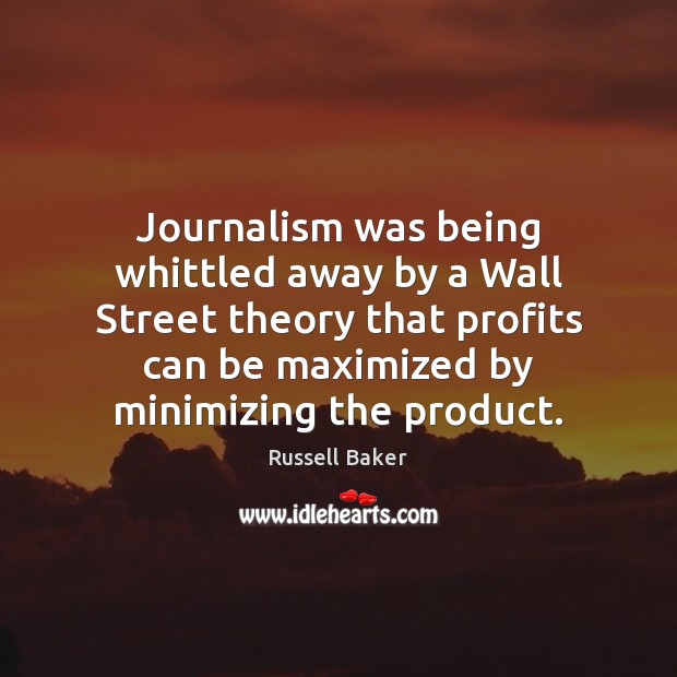 Journalism was being whittled away by a Wall Street theory that profits Russell Baker Picture Quote