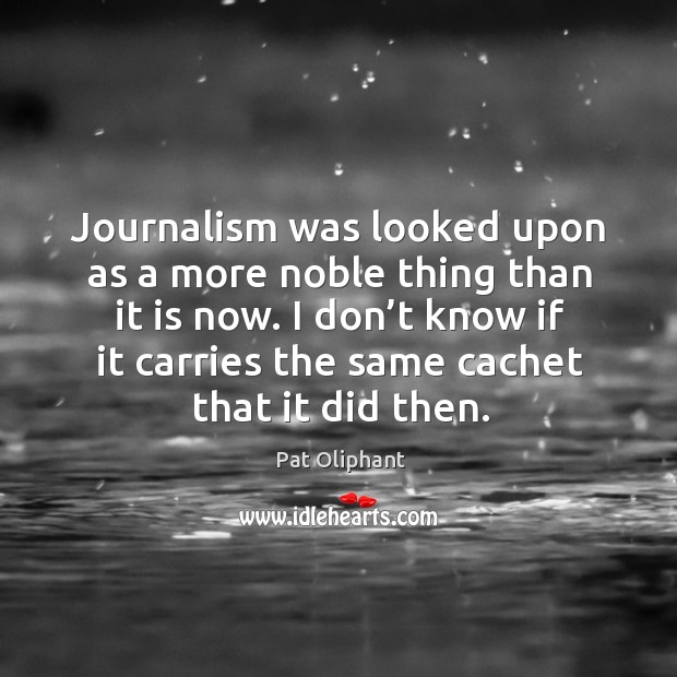 Journalism was looked upon as a more noble thing than it is now. Pat Oliphant Picture Quote