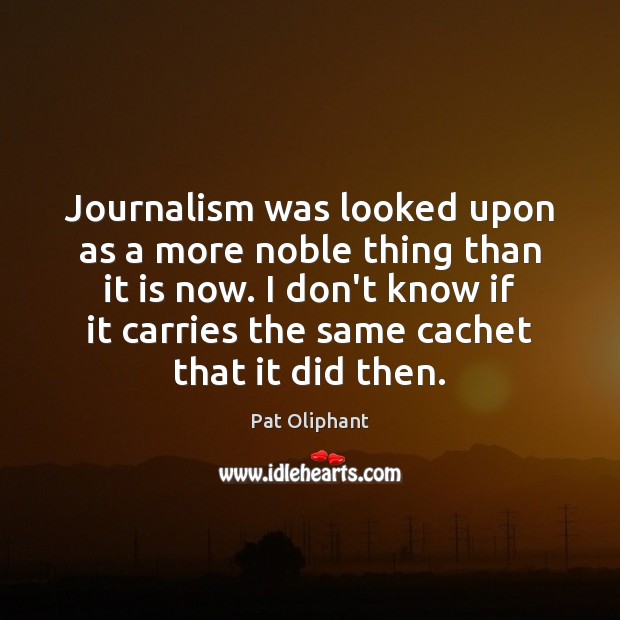 Journalism was looked upon as a more noble thing than it is Pat Oliphant Picture Quote