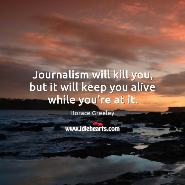 Journalism will kill you, but it will keep you alive while you’re at it. 