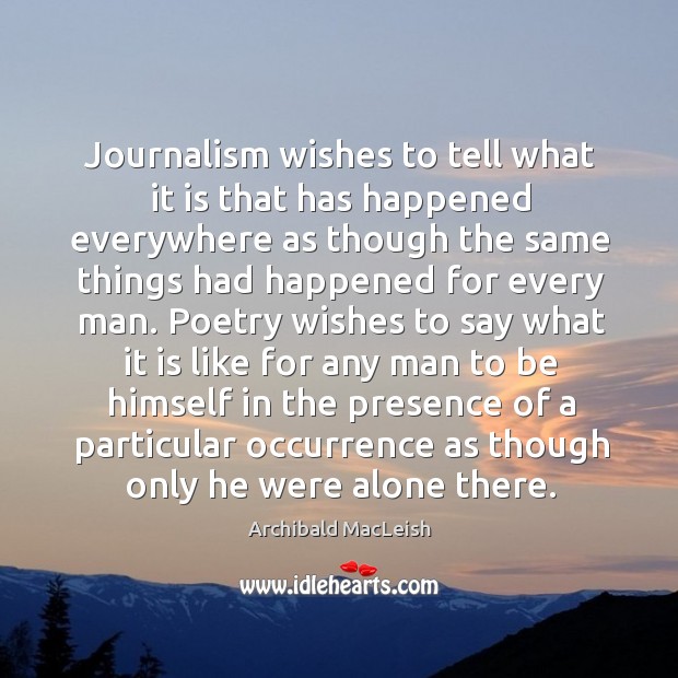 Journalism wishes to tell what it is that has happened everywhere as though the same things had happened for every man. Archibald MacLeish Picture Quote