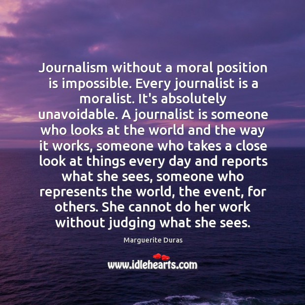 Journalism without a moral position is impossible. Every journalist is a moralist. Marguerite Duras Picture Quote