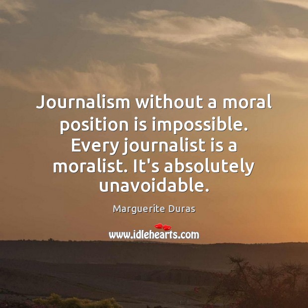 Journalism without a moral position is impossible. Every journalist is a moralist. Marguerite Duras Picture Quote