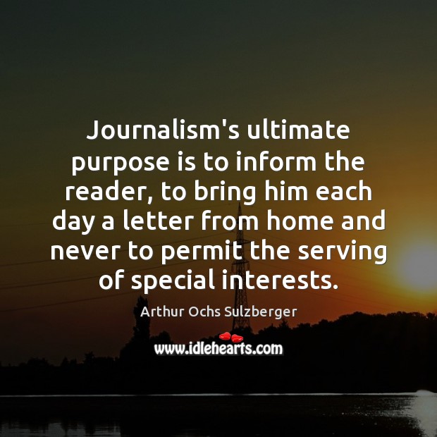 Journalism’s ultimate purpose is to inform the reader, to bring him each Arthur Ochs Sulzberger Picture Quote