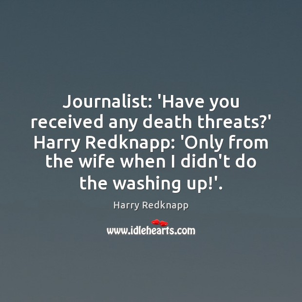 Journalist: ‘Have you received any death threats?’ Harry Redknapp: ‘Only from Harry Redknapp Picture Quote