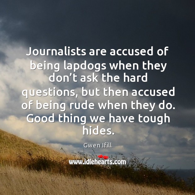 Journalists are accused of being lapdogs when they don’t ask the hard questions Gwen Ifill Picture Quote