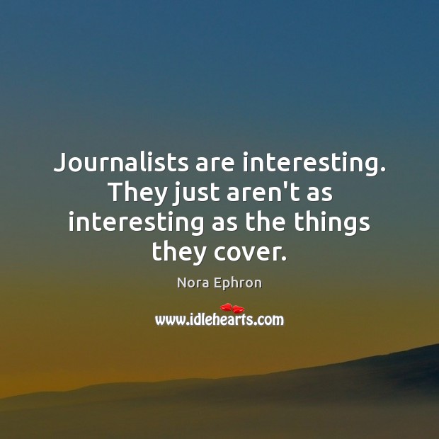 Journalists are interesting. They just aren’t as interesting as the things they cover. Nora Ephron Picture Quote