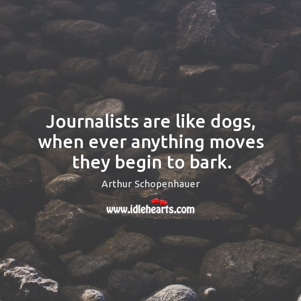 Journalists are like dogs, when ever anything moves they begin to bark. Arthur Schopenhauer Picture Quote