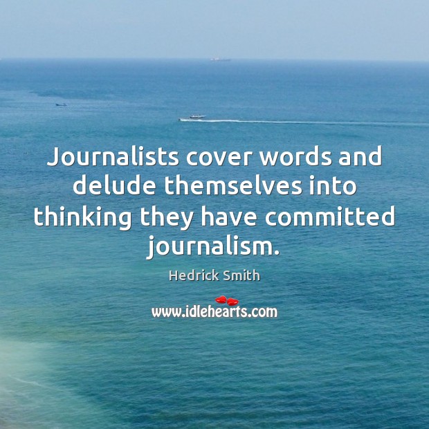 Journalists cover words and delude themselves into thinking they have committed journalism. Hedrick Smith Picture Quote