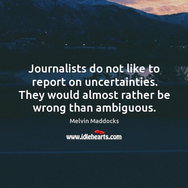Journalists do not like to report on uncertainties. They would almost rather be wrong than ambiguous. Image