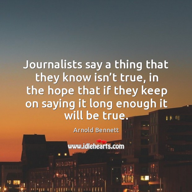 Journalists say a thing that they know isn’t true, in the hope that if they keep on saying Arnold Bennett Picture Quote