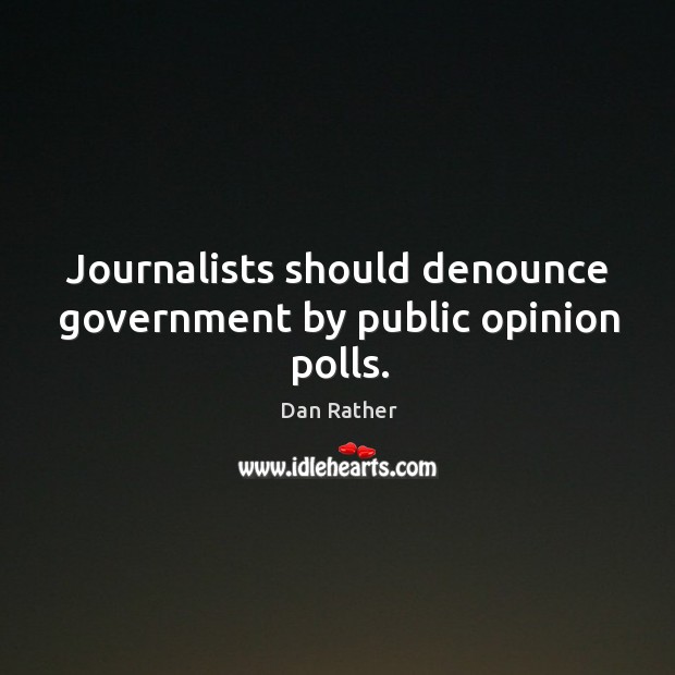 Journalists should denounce government by public opinion polls. Dan Rather Picture Quote