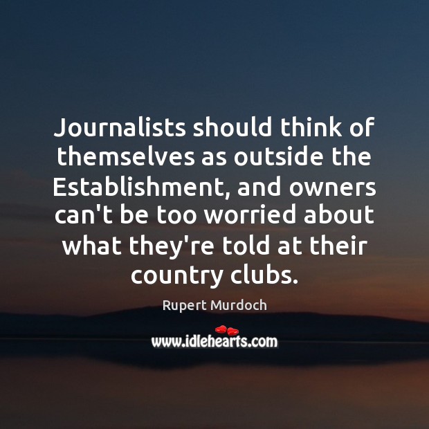 Journalists should think of themselves as outside the Establishment, and owners can’t Rupert Murdoch Picture Quote