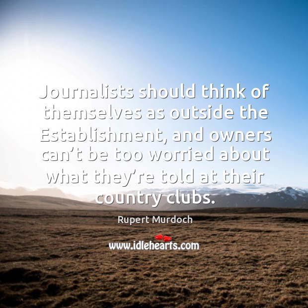 Journalists should think of themselves as outside the establishment Rupert Murdoch Picture Quote