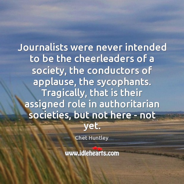 Journalists were never intended to be the cheerleaders of a society, the Chet Huntley Picture Quote