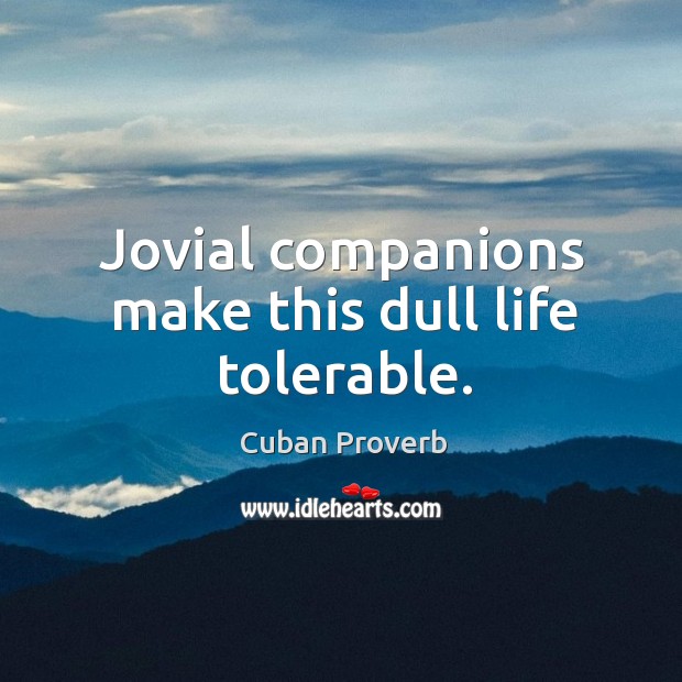 Jovial companions make this dull life tolerable. Image