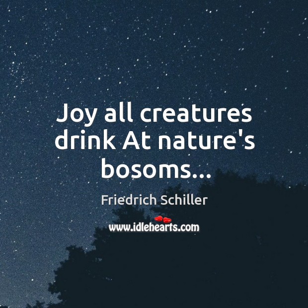Joy all creatures drink At nature’s bosoms… Friedrich Schiller Picture Quote