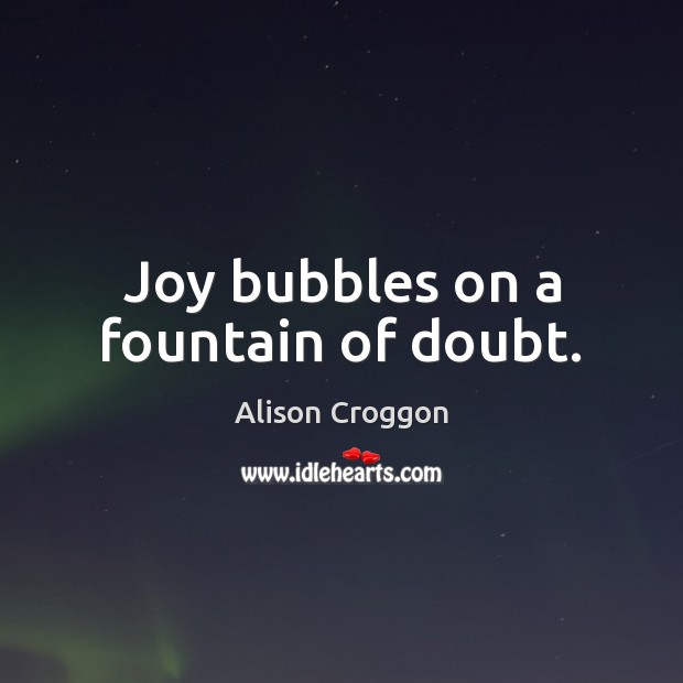 Joy bubbles on a fountain of doubt. Alison Croggon Picture Quote