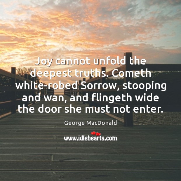 Joy cannot unfold the deepest truths. Cometh white-robed Sorrow, stooping and wan, George MacDonald Picture Quote