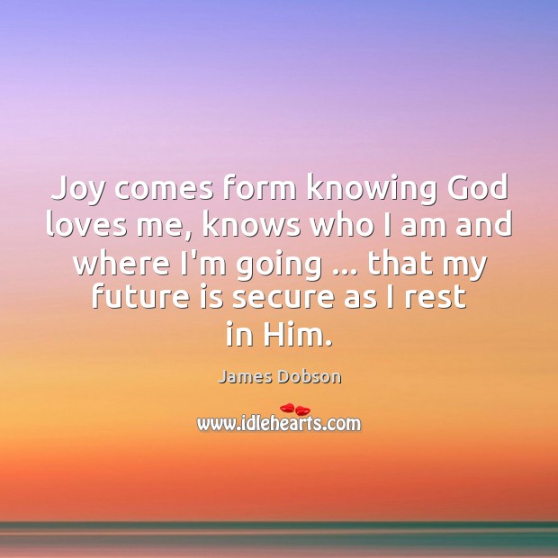 Joy comes form knowing God loves me, knows who I am and James Dobson Picture Quote
