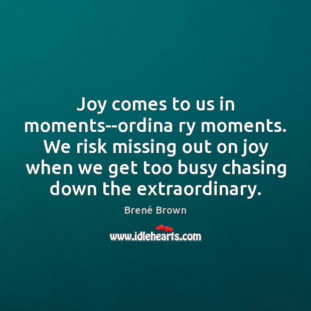 Joy comes to us in moments–ordina ry moments. We risk missing out Image