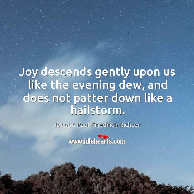 Joy descends gently upon us like the evening dew, and does not patter down like a hailstorm. Johann Paul Friedrich Richter Picture Quote