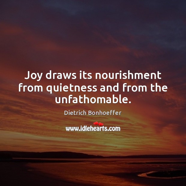 Joy draws its nourishment from quietness and from the unfathomable. Dietrich Bonhoeffer Picture Quote