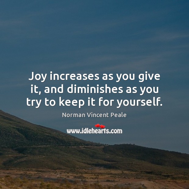 Joy increases as you give it, and diminishes as you try to keep it for yourself. Image